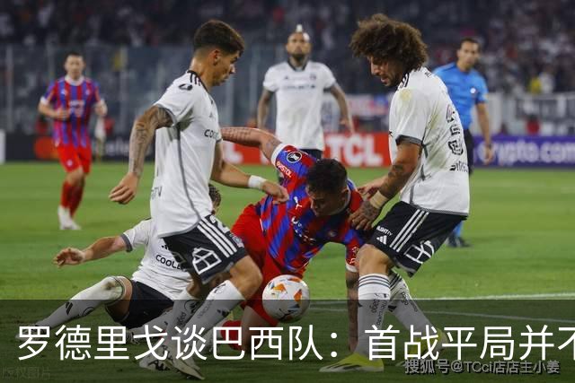 罗德里戈谈巴西队：首战平局并不代表全盘皆错，还有很长的路要走